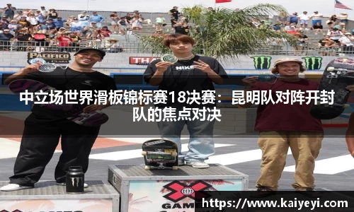 中立场世界滑板锦标赛18决赛：昆明队对阵开封队的焦点对决