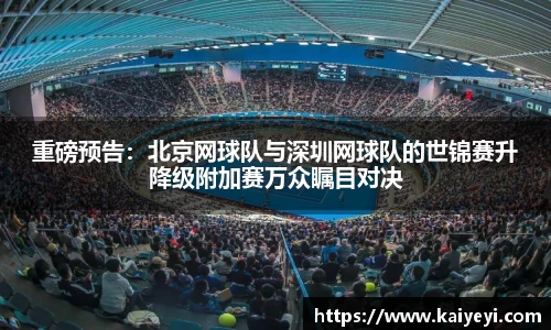 重磅预告：北京网球队与深圳网球队的世锦赛升降级附加赛万众瞩目对决